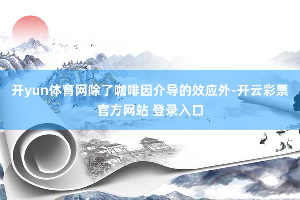 开yun体育网除了咖啡因介导的效应外-开云彩票官方网站 登录入口