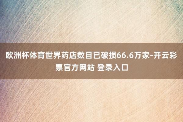 欧洲杯体育世界药店数目已破损66.6万家-开云彩票官方网站 登录入口