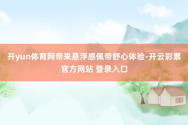 开yun体育网带来悬浮感佩带舒心体验-开云彩票官方网站 登录入口