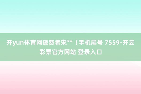 开yun体育网破费者宋**（手机尾号 7559-开云彩票官方网站 登录入口