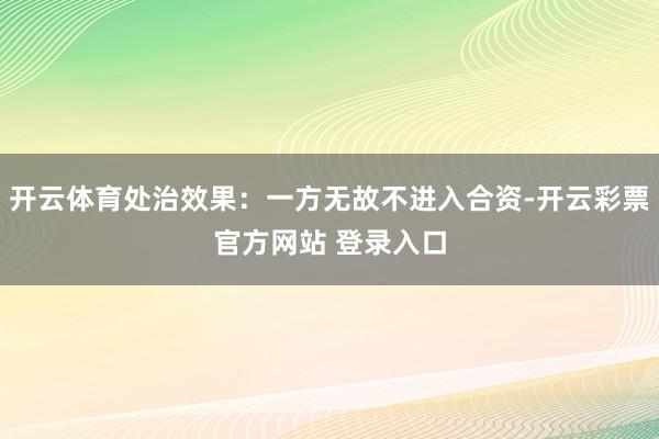 开云体育处治效果：一方无故不进入合资-开云彩票官方网站 登录入口