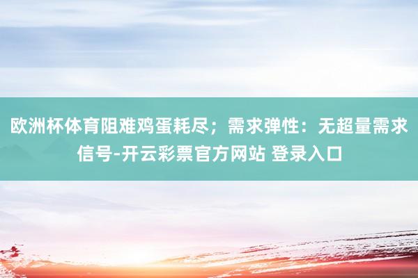 欧洲杯体育阻难鸡蛋耗尽；　　需求弹性：无超量需求信号-开云彩票官方网站 登录入口