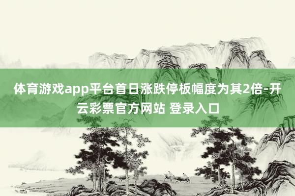 体育游戏app平台首日涨跌停板幅度为其2倍-开云彩票官方网站 登录入口