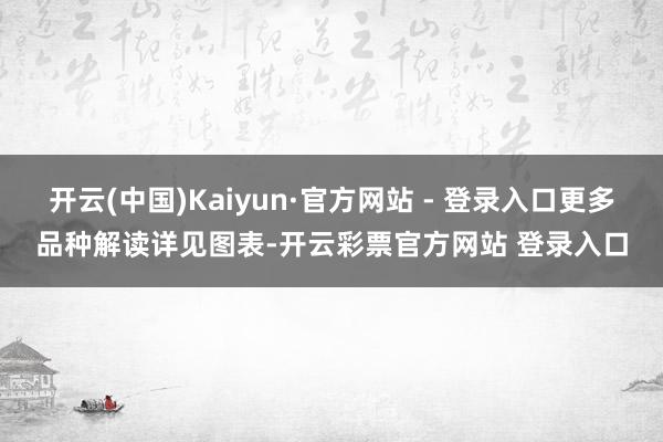 开云(中国)Kaiyun·官方网站 - 登录入口更多品种解读详见图表-开云彩票官方网站 登录入口