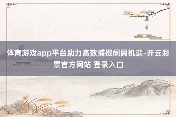 体育游戏app平台助力高效捕捉阛阓机遇-开云彩票官方网站 登录入口