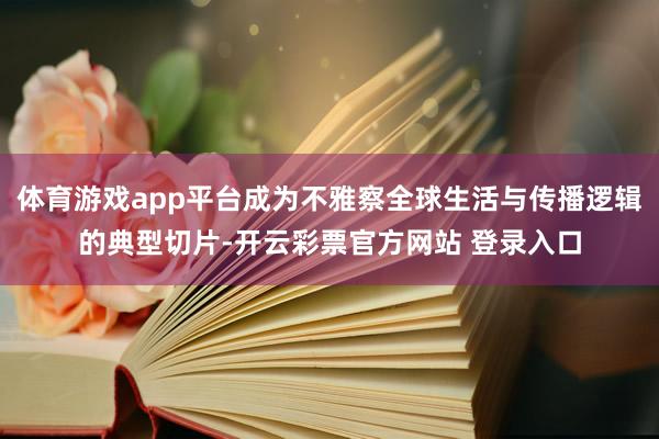 体育游戏app平台成为不雅察全球生活与传播逻辑的典型切片-开云彩票官方网站 登录入口