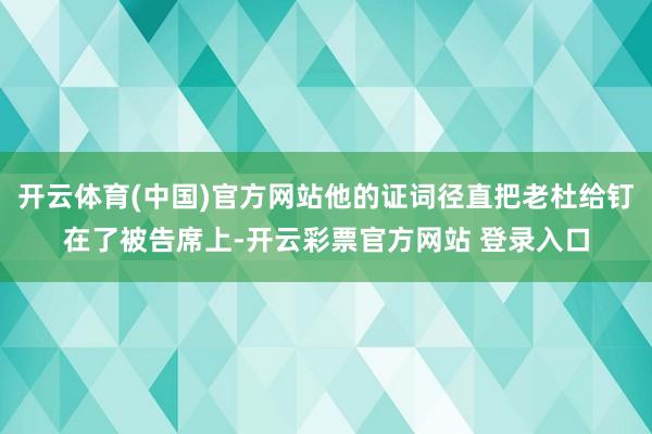 开云体育(中国)官方网站他的证词径直把老杜给钉在了被告席上-开云彩票官方网站 登录入口