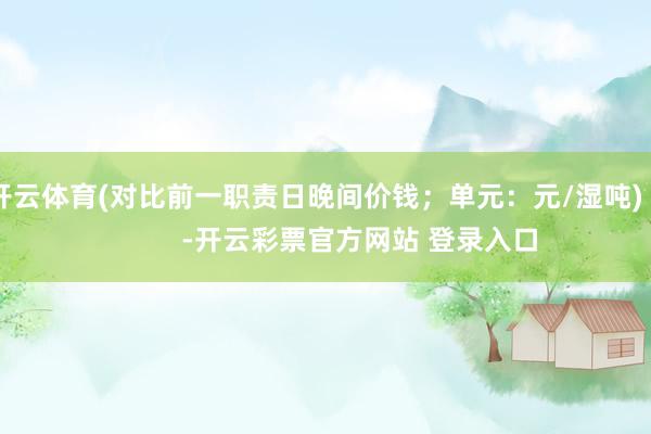 开云体育(对比前一职责日晚间价钱；单元：元/湿吨)            -开云彩票官方网站 登录入口