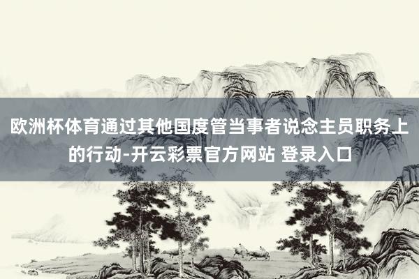 欧洲杯体育通过其他国度管当事者说念主员职务上的行动-开云彩票官方网站 登录入口
