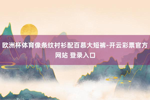 欧洲杯体育像条纹衬衫配百慕大短裤-开云彩票官方网站 登录入口