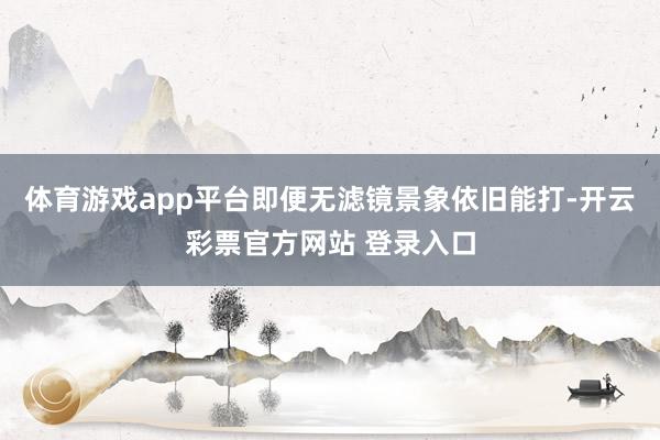 体育游戏app平台即便无滤镜景象依旧能打-开云彩票官方网站 登录入口