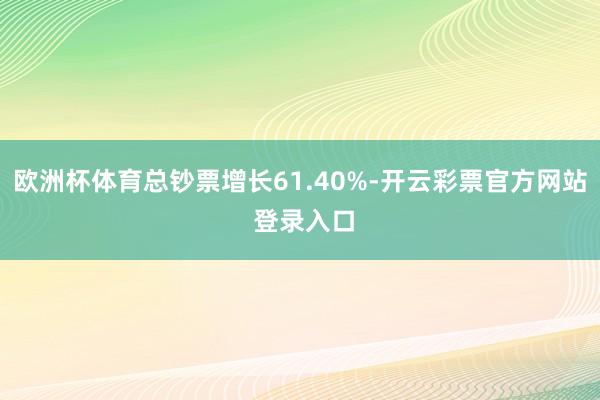 欧洲杯体育总钞票增长61.40%-开云彩票官方网站 登录入口