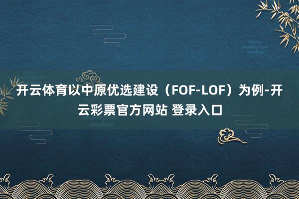 开云体育以中原优选建设（FOF-LOF）为例-开云彩票官方网站 登录入口