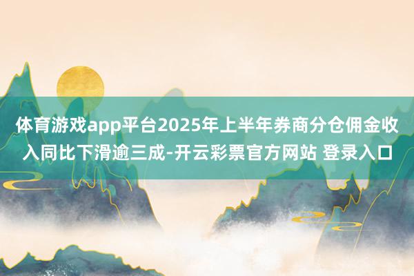 体育游戏app平台2025年上半年券商分仓佣金收入同比下滑逾三成-开云彩票官方网站 登录入口
