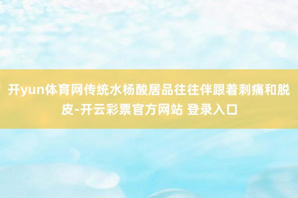 开yun体育网传统水杨酸居品往往伴跟着刺痛和脱皮-开云彩票官方网站 登录入口