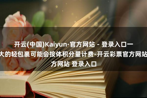 开云(中国)Kaiyun·官方网站 - 登录入口一个体积较大的轻包裹可能会按体积分量计费-开云彩票官方网站 登录入口