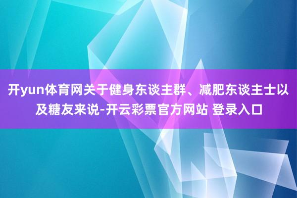 开yun体育网关于健身东谈主群、减肥东谈主士以及糖友来说-开云彩票官方网站 登录入口