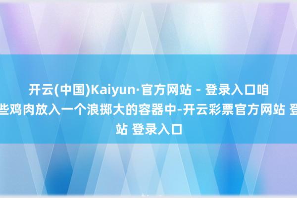 开云(中国)Kaiyun·官方网站 - 登录入口咱们将这些鸡肉放入一个浪掷大的容器中-开云彩票官方网站 登录入口