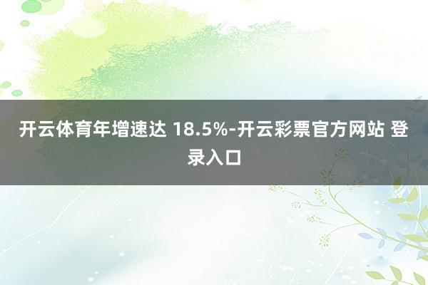 开云体育年增速达 18.5%-开云彩票官方网站 登录入口