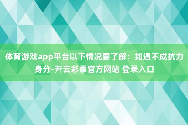 体育游戏app平台以下情况要了解:如遇不成抗力身分-开云彩票官方网站 登录入口