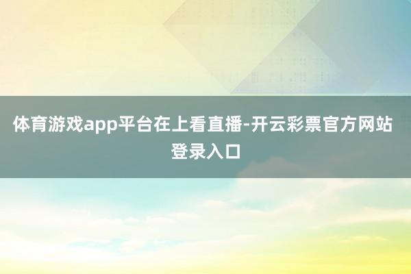 体育游戏app平台在上看直播-开云彩票官方网站 登录入口