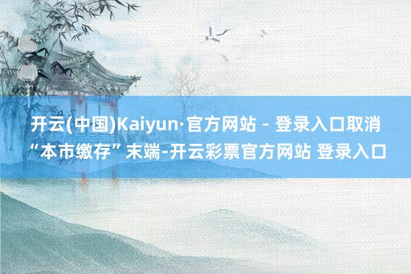开云(中国)Kaiyun·官方网站 - 登录入口取消“本市缴存”末端-开云彩票官方网站 登录入口