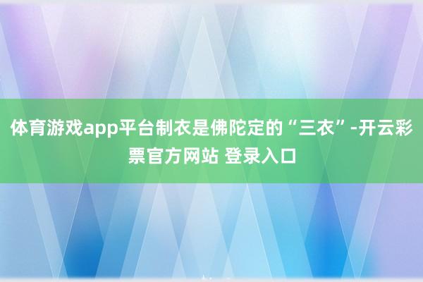体育游戏app平台制衣是佛陀定的“三衣”-开云彩票官方网站 登录入口