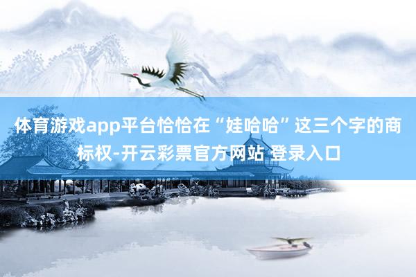 体育游戏app平台恰恰在“娃哈哈”这三个字的商标权-开云彩票官方网站 登录入口