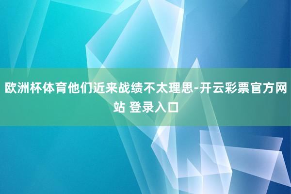 欧洲杯体育他们近来战绩不太理思-开云彩票官方网站 登录入口
