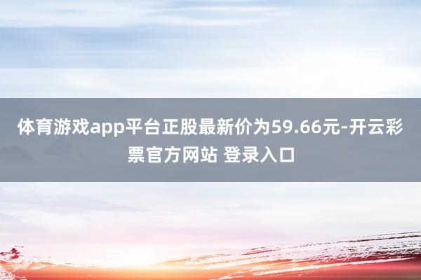体育游戏app平台正股最新价为59.66元-开云彩票官方网站 登录入口