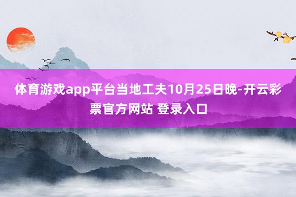 体育游戏app平台当地工夫10月25日晚-开云彩票官方网站 登录入口