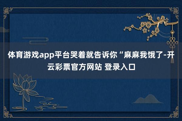 体育游戏app平台哭着就告诉你“麻麻我饿了-开云彩票官方网站 登录入口