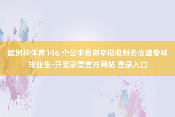 欧洲杯体育146 个公事员岗亭招收财务治理专科毕业生-开云彩票官方网站 登录入口