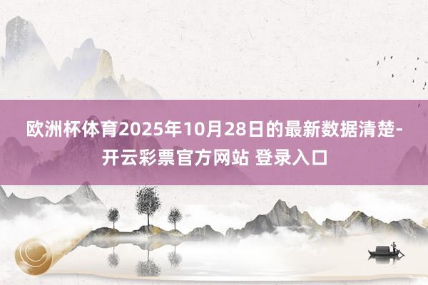 欧洲杯体育2025年10月28日的最新数据清楚-开云彩票官方网站 登录入口