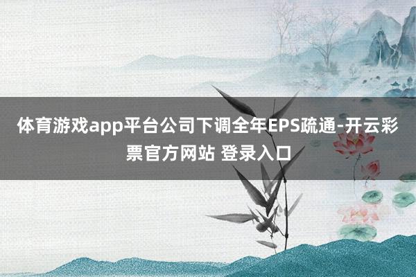 体育游戏app平台公司下调全年EPS疏通-开云彩票官方网站 登录入口