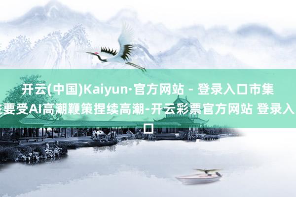 开云(中国)Kaiyun·官方网站 - 登录入口市集主要受AI高潮鞭策捏续高潮-开云彩票官方网站 登录入口
