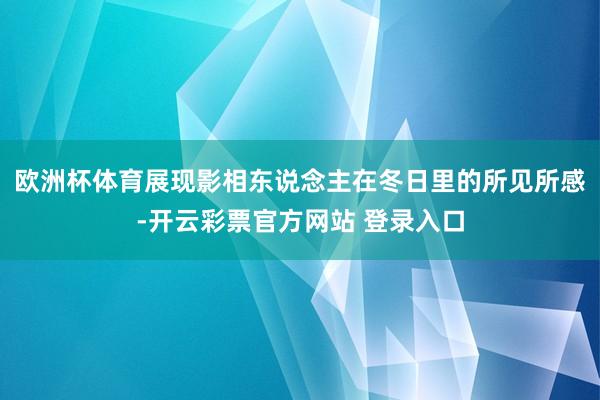 欧洲杯体育展现影相东说念主在冬日里的所见所感-开云彩票官方网站 登录入口