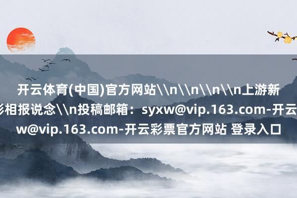 开云体育(中国)官方网站\n\n\n\n上游新闻签约影相师 龚长浩 影相报说念\n投稿邮箱：syxw@vip.163.com-开云彩票官方网站 登录入口