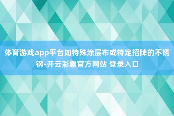 体育游戏app平台如特殊涂层布或特定招牌的不锈钢-开云彩票官方网站 登录入口