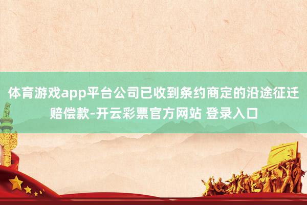 体育游戏app平台公司已收到条约商定的沿途征迁赔偿款-开云彩票官方网站 登录入口