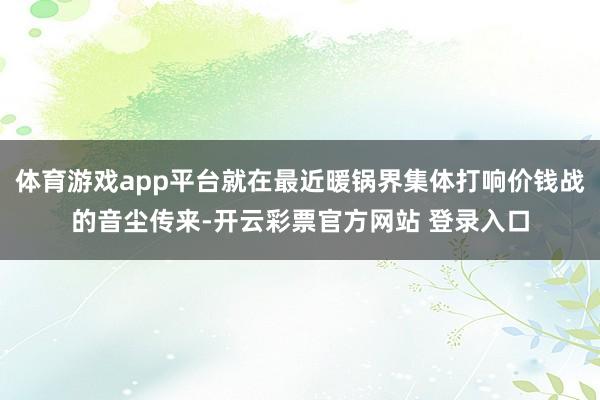 体育游戏app平台就在最近暖锅界集体打响价钱战的音尘传来-开云彩票官方网站 登录入口