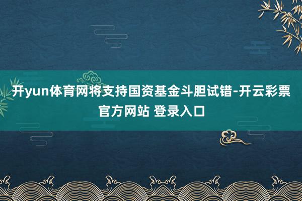 开yun体育网将支持国资基金斗胆试错-开云彩票官方网站 登录入口