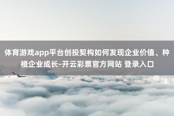 体育游戏app平台创投契构如何发现企业价值、种植企业成长-开云彩票官方网站 登录入口