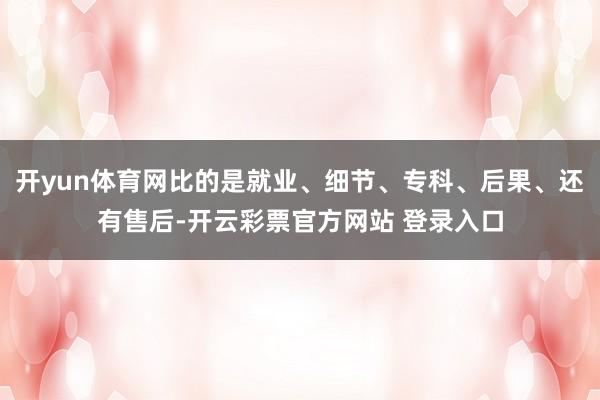 开yun体育网比的是就业、细节、专科、后果、还有售后-开云彩票官方网站 登录入口