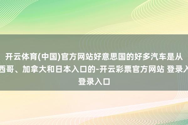 开云体育(中国)官方网站好意思国的好多汽车是从墨西哥、加拿大和日本入口的-开云彩票官方网站 登录入口