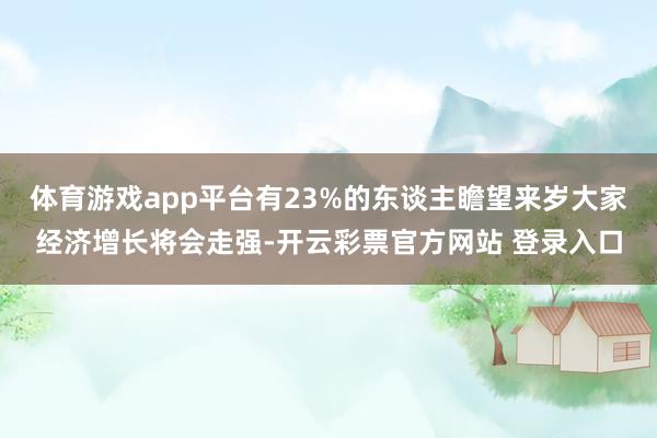 体育游戏app平台有23%的东谈主瞻望来岁大家经济增长将会走强-开云彩票官方网站 登录入口
