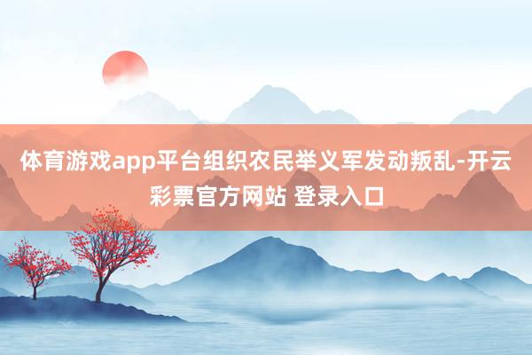 体育游戏app平台组织农民举义军发动叛乱-开云彩票官方网站 登录入口