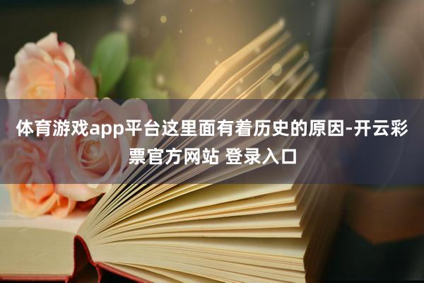 体育游戏app平台这里面有着历史的原因-开云彩票官方网站 登录入口