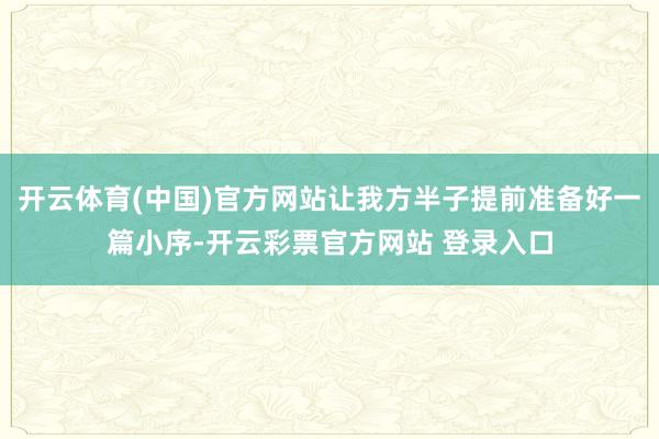 开云体育(中国)官方网站让我方半子提前准备好一篇小序-开云彩票官方网站 登录入口