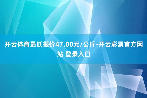 开云体育最低报价47.00元/公斤-开云彩票官方网站 登录入口
